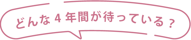 どんな4年間が待っている？